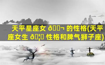 天平星座女 🐬 的性格(天平座女生 🦉 性格和脾气狮子座)